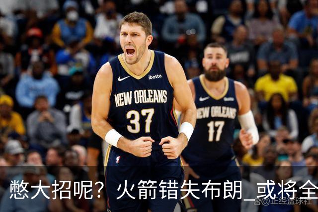 憋大招呢？火箭错失布朗 或将全力追逐欧文
