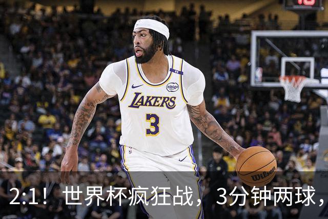 2:1！世界杯疯狂战，3分钟两球，英格兰半场领先东道主，冲击八强